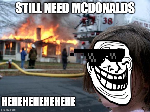 Disaster Girl Meme | STILL NEED MCDONALDS; HEHEHEHEHEHEHE | image tagged in memes,disaster girl | made w/ Imgflip meme maker