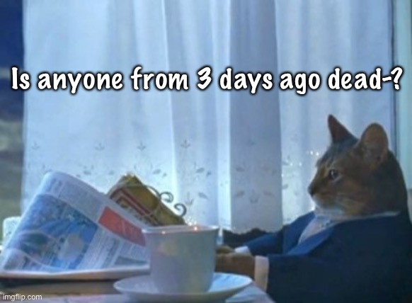 Like from when the entire stream was sucidal | Is anyone from 3 days ago dead-? | image tagged in memes,i should buy a boat cat | made w/ Imgflip meme maker