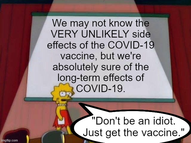 Lisa Simpson's Presentation | We may not know the
VERY UNLIKELY side
effects of the COVID-19
vaccine, but we're
absolutely sure of the
long-term effects of
COVID-19. "Don't be an idiot. Just get the vaccine." | image tagged in lisa simpson's presentation | made w/ Imgflip meme maker