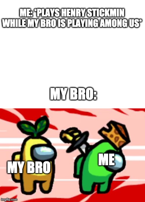 bruh | ME: *PLAYS HENRY STICKMIN WHILE MY BRO IS PLAYING AMONG US*; MY BRO:; ME; MY BRO | image tagged in blank white template,among us stab | made w/ Imgflip meme maker
