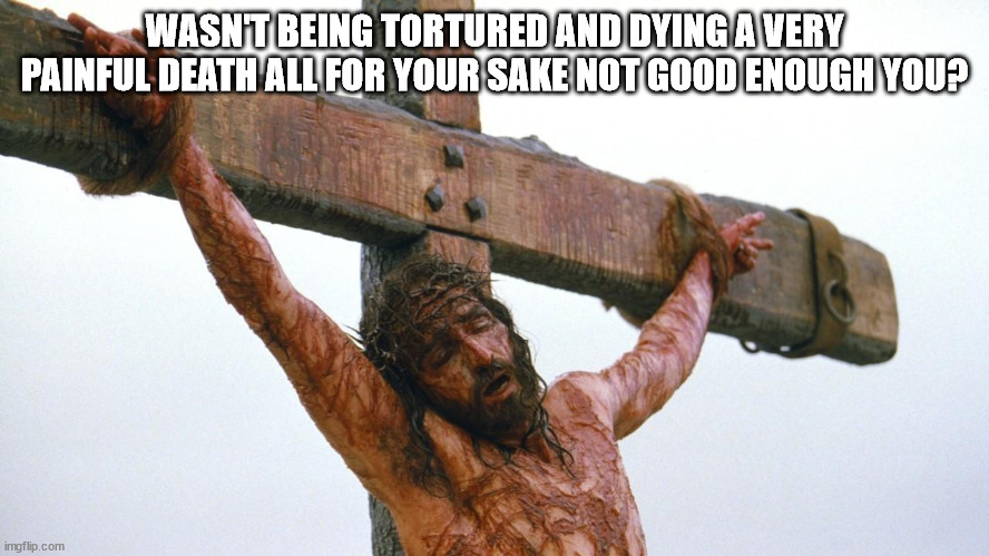 jesus crucified | WASN'T BEING TORTURED AND DYING A VERY PAINFUL DEATH ALL FOR YOUR SAKE NOT GOOD ENOUGH YOU? | image tagged in jesus crucified | made w/ Imgflip meme maker