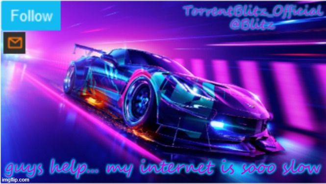 TorrentBlitz_Official Neon car temp | guys help... my internet is sooo slow | image tagged in torrentblitz_official neon car temp | made w/ Imgflip meme maker