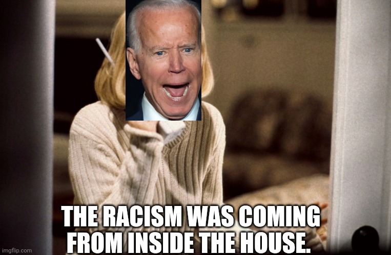 The racism was coming from inside the house | THE RACISM WAS COMING FROM INSIDE THE HOUSE. | image tagged in joe biden,racism | made w/ Imgflip meme maker