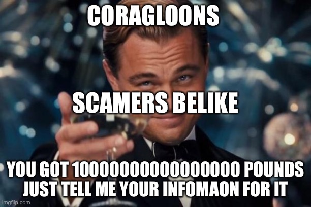 Leonardo Dicaprio Cheers | CORAGLOONS; SCAMERS BELIKE; YOU GOT 10000000000000000 POUNDS JUST TELL ME YOUR INFOMAON FOR IT | image tagged in memes,leonardo dicaprio cheers | made w/ Imgflip meme maker