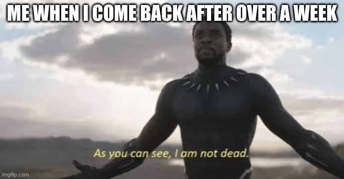 I'M BACK |  ME WHEN I COME BACK AFTER OVER A WEEK | image tagged in as you can see i am not dead | made w/ Imgflip meme maker
