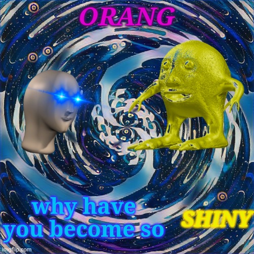 Weekly theme, I just realized...I had to do this. | ORANG; why have you become so; SHINY | image tagged in surreal,surreal meme,surreal memes,why are you reading this | made w/ Imgflip meme maker