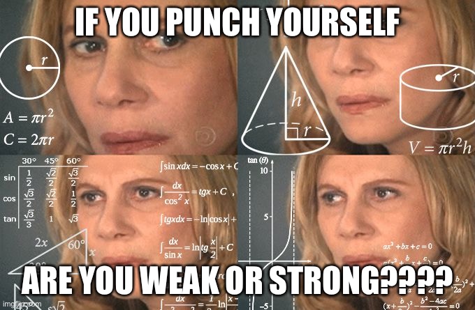Calculating meme |  IF YOU PUNCH YOURSELF; ARE YOU WEAK OR STRONG???? | image tagged in calculating meme | made w/ Imgflip meme maker