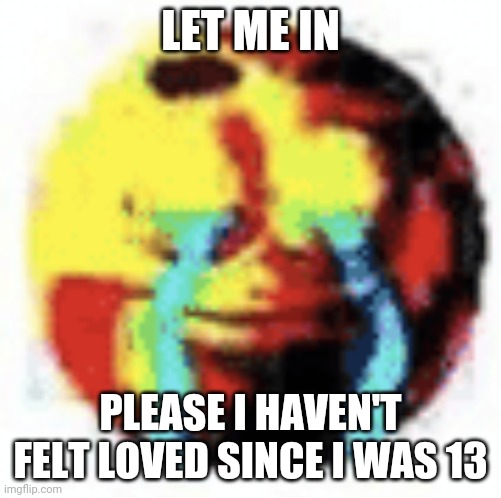 Cursed Emoji | LET ME IN PLEASE I HAVEN'T FELT LOVED SINCE I WAS 13 | image tagged in cursed emoji | made w/ Imgflip meme maker