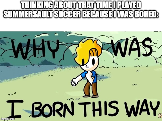 Yep I really did that | THINKING ABOUT THAT TIME I PLAYED SUMMERSAULT SOCCER BECAUSE I WAS BORED: | image tagged in why was i born this way | made w/ Imgflip meme maker