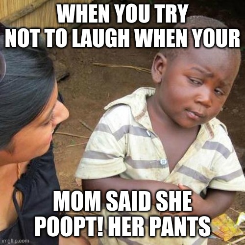 meme | WHEN YOU TRY NOT TO LAUGH WHEN YOUR; MOM SAID SHE POOPT! HER PANTS | image tagged in memes,third world skeptical kid | made w/ Imgflip meme maker