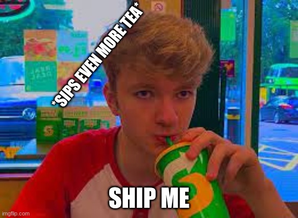 *SIPS EVEN MORE TEA*; SHIP ME | made w/ Imgflip meme maker