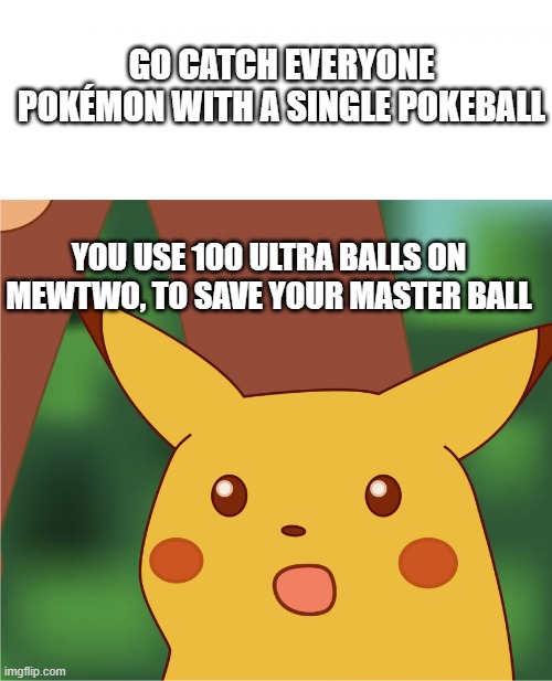 Surprised Pikachu (High Quality) | GO CATCH EVERYONE POKÉMON WITH A SINGLE POKEBALL; YOU USE 100 ULTRA BALLS ON MEWTWO, TO SAVE YOUR MASTER BALL | image tagged in surprised pikachu high quality | made w/ Imgflip meme maker