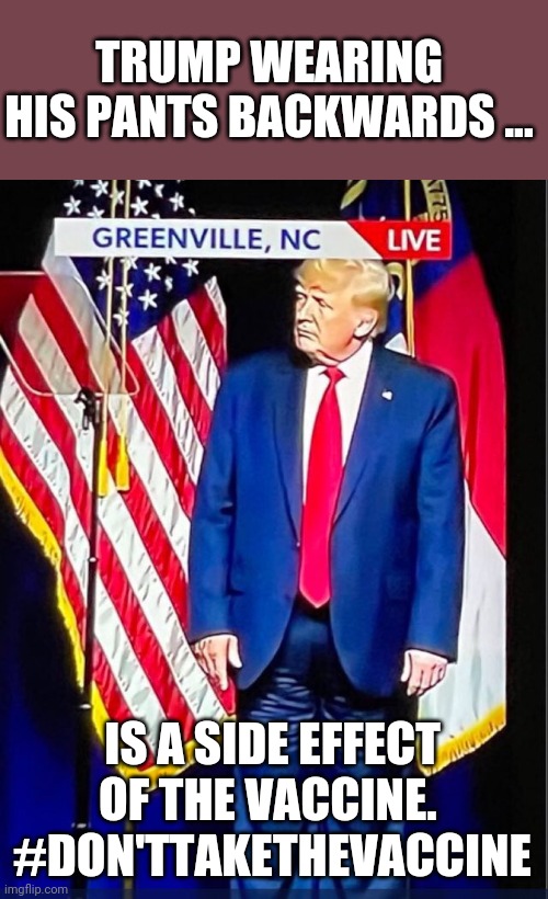 Side effects of operation warp speed | TRUMP WEARING HIS PANTS BACKWARDS ... IS A SIDE EFFECT OF THE VACCINE. 
#DON'TTAKETHEVACCINE | image tagged in trump,trump supporter,covid,maga,republican,biden | made w/ Imgflip meme maker