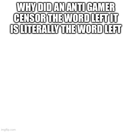 I want the mods to answer | WHY DID AN ANTI GAMER CENSOR THE WORD LEFT IT IS LITERALLY THE WORD LEFT | image tagged in memes,blank transparent square | made w/ Imgflip meme maker