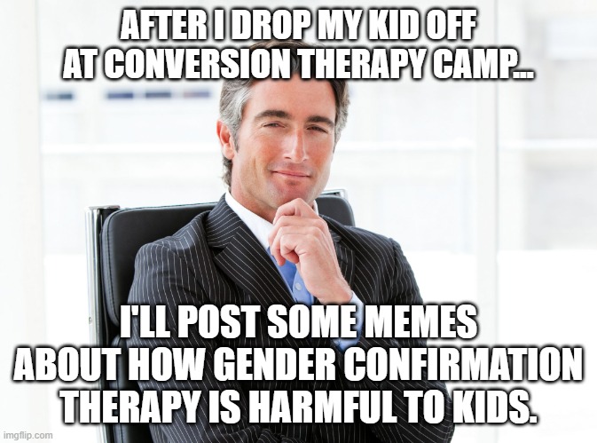 GOP Hypocrite | AFTER I DROP MY KID OFF AT CONVERSION THERAPY CAMP... I'LL POST SOME MEMES ABOUT HOW GENDER CONFIRMATION THERAPY IS HARMFUL TO KIDS. | image tagged in gop hypocrite | made w/ Imgflip meme maker