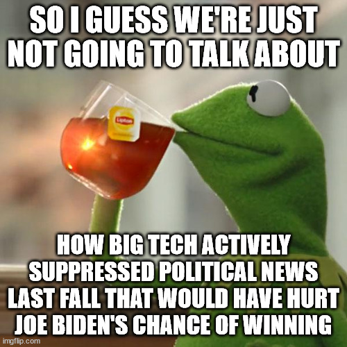 But That's None Of My Business Meme | SO I GUESS WE'RE JUST NOT GOING TO TALK ABOUT; HOW BIG TECH ACTIVELY SUPPRESSED POLITICAL NEWS LAST FALL THAT WOULD HAVE HURT JOE BIDEN'S CHANCE OF WINNING | image tagged in memes,but that's none of my business,kermit the frog | made w/ Imgflip meme maker