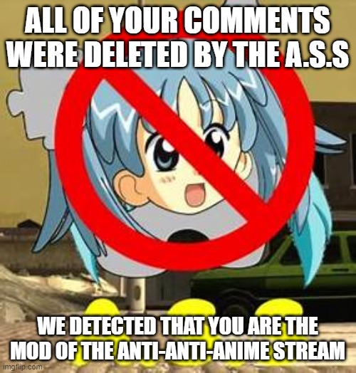 A.S.S | ALL OF YOUR COMMENTS WERE DELETED BY THE A.S.S WE DETECTED THAT YOU ARE THE MOD OF THE ANTI-ANTI-ANIME STREAM | image tagged in a s s | made w/ Imgflip meme maker