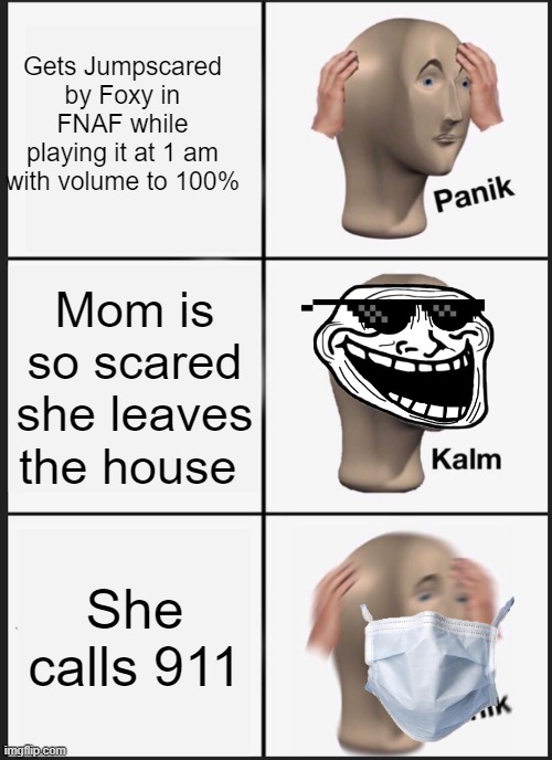 Panik Kalm Panik | Gets Jumpscared by Foxy in FNAF while playing it at 1 am with volume to 100%; Mom is so scared she leaves the house; She calls 911 | image tagged in memes,panik kalm panik | made w/ Imgflip meme maker