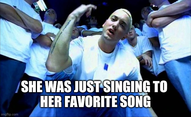 Eminem1 | SHE WAS JUST SINGING TO 
HER FAVORITE SONG | image tagged in eminem1 | made w/ Imgflip meme maker