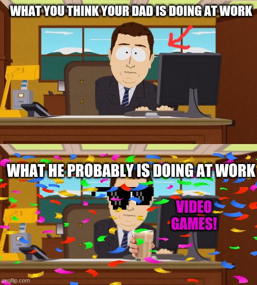 LOL | WHAT YOU THINK YOUR DAD IS DOING AT WORK; WHAT HE PROBABLY IS DOING AT WORK; VIDEO GAMES! | image tagged in memes,aaaaand its gone,lol,work,dad | made w/ Imgflip meme maker