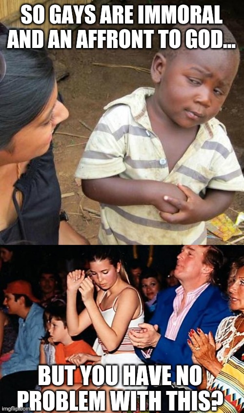 Homophobe logic | SO GAYS ARE IMMORAL AND AN AFFRONT TO GOD... BUT YOU HAVE NO PROBLEM WITH THIS? | image tagged in memes,third world skeptical kid | made w/ Imgflip meme maker