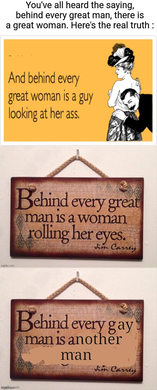 Behind the man | You've all heard the saying, behind every great man, there is a great woman. Here's the real truth : | image tagged in funny memes | made w/ Imgflip meme maker