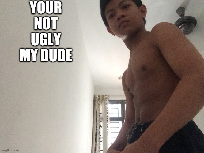 YOUR NOT UGLY MY DUDE | image tagged in buff akifhaziq | made w/ Imgflip meme maker