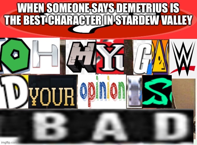 He’s a dick and a little bitch | WHEN SOMEONE SAYS DEMETRIUS IS THE BEST CHARACTER IN STARDEW VALLEY | image tagged in oh my gawd your opinion is b a d,dick | made w/ Imgflip meme maker