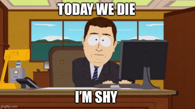 Why | TODAY WE DIE; I’M SHY | image tagged in memes,aaaaand its gone | made w/ Imgflip meme maker