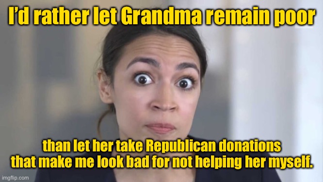 Crazy Alexandria Ocasio-Cortez | I’d rather let Grandma remain poor than let her take Republican donations that make me look bad for not helping her myself. | image tagged in crazy alexandria ocasio-cortez | made w/ Imgflip meme maker