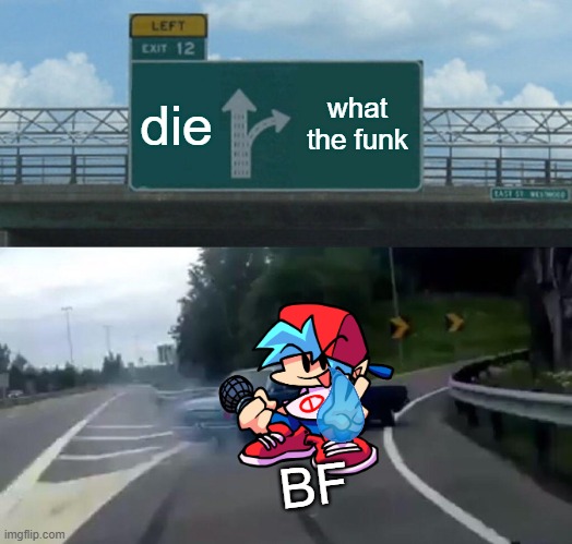 fnf be like (im runnin out AAAAAAAAAAAA) | die; what the funk; BF | image tagged in memes,left exit 12 off ramp,fnf | made w/ Imgflip meme maker