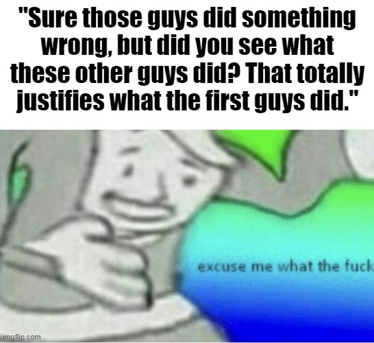 while not directly about politics, this is a common thing in that subject | "Sure those guys did something wrong, but did you see what these other guys did? That totally justifies what the first guys did." | image tagged in excuse me wtf blank template | made w/ Imgflip meme maker