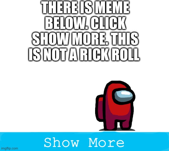 show more | THERE IS MEME BELOW. CLICK SHOW MORE. THIS IS NOT A RICK ROLL; Show More | image tagged in show more,never gonna give you up,never gonna let you down,never gonna run around,and desert you | made w/ Imgflip meme maker
