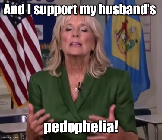 Jill Biden | And I support my husband’s pedophelia! | image tagged in jill biden | made w/ Imgflip meme maker