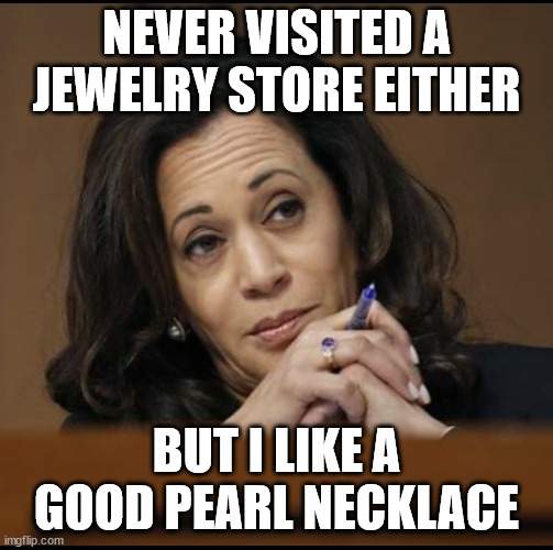 Kamala Harris  | NEVER VISITED A JEWELRY STORE EITHER BUT I LIKE A GOOD PEARL NECKLACE | image tagged in kamala harris | made w/ Imgflip meme maker