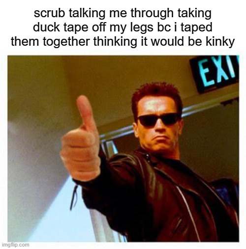 terminator thumbs up | scrub talking me through taking duck tape off my legs bc i taped them together thinking it would be kinky | image tagged in terminator thumbs up | made w/ Imgflip meme maker