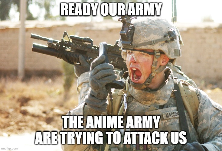 GET THEM NOW WHILE THEY ARE NOT FULLY READY | READY OUR ARMY; THE ANIME ARMY ARE TRYING TO ATTACK US | image tagged in us army soldier yelling radio iraq war,war | made w/ Imgflip meme maker
