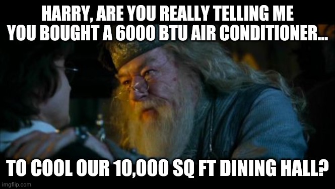 One for the HVAC folks... | HARRY, ARE YOU REALLY TELLING ME YOU BOUGHT A 6000 BTU AIR CONDITIONER... TO COOL OUR 10,000 SQ FT DINING HALL? | image tagged in memes,angry dumbledore,if those kids could read they'd be very upset,instructions,air conditioner | made w/ Imgflip meme maker