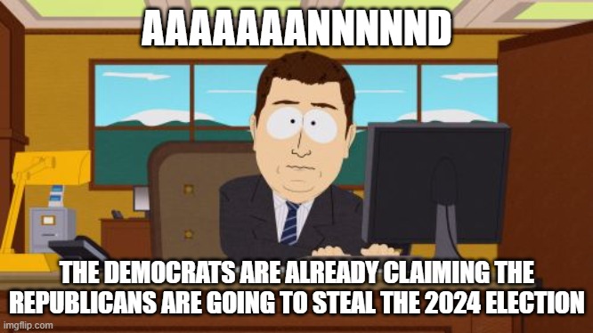What do you know? The Democrats are already doing what they blame the right of doing. And we're 3 1/2 years out. | AAAAAAANNNNND; THE DEMOCRATS ARE ALREADY CLAIMING THE REPUBLICANS ARE GOING TO STEAL THE 2024 ELECTION | image tagged in memes,aaaaand its gone,hypocrisy,hypocrites,democrats,republicans | made w/ Imgflip meme maker