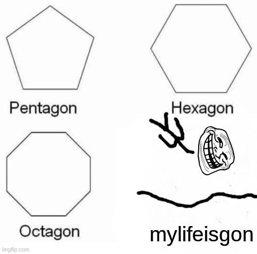 Pentagon Hexagon Octagon Meme | mylifeisgon | image tagged in memes,pentagon hexagon octagon | made w/ Imgflip meme maker