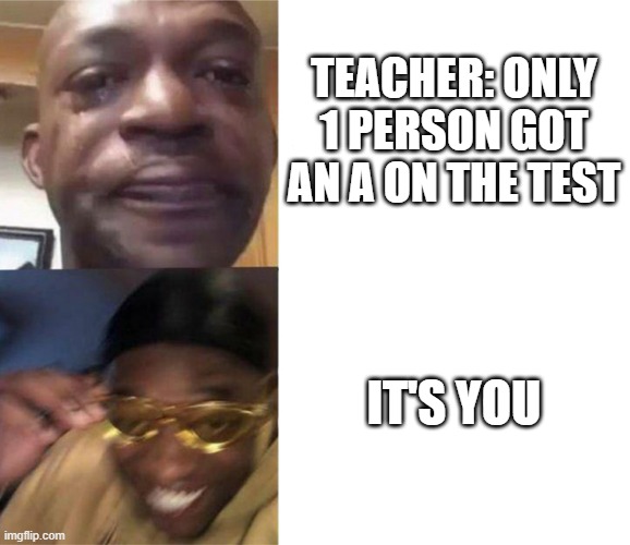has actually happened to me before B) | TEACHER: ONLY 1 PERSON GOT AN A ON THE TEST; IT'S YOU | image tagged in black guy crying and black guy laughing,test | made w/ Imgflip meme maker