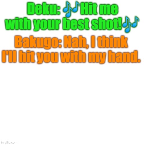 I came up with this just singing | Deku: 🎶Hit me with your best shot!🎶; Bakugo: Nah, I think I'll hit you with my hand. | image tagged in memes,blank transparent square | made w/ Imgflip meme maker