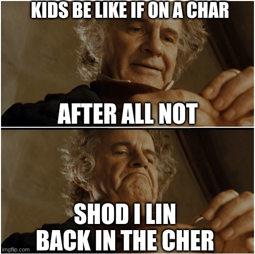 Bilbo - Why shouldn’t I keep it? | KIDS BE LIKE IF ON A CHAR; AFTER ALL NOT; SHOD I LIN BACK IN THE CHER | image tagged in bilbo - why shouldn t i keep it | made w/ Imgflip meme maker