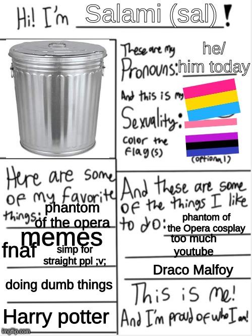 if it's bad flag it but yk | Salami (sal); he/ him today; phantom of the opera; memes; phantom of the Opera cosplay; too much youtube; simp for straight ppl ;v;; fnaf; Draco Malfoy; doing dumb things; Harry potter | image tagged in this is me | made w/ Imgflip meme maker