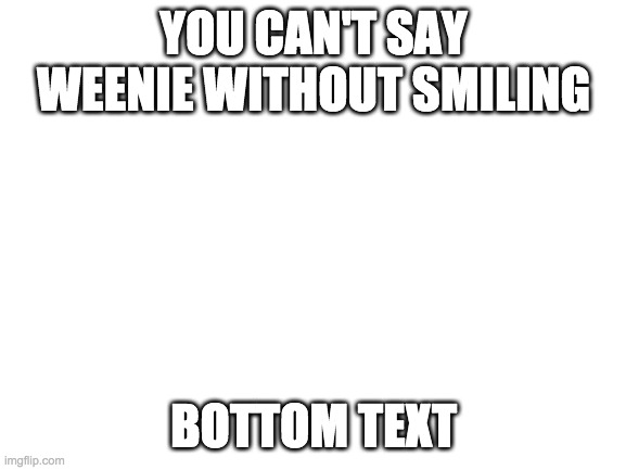 . | YOU CAN'T SAY WEENIE WITHOUT SMILING; BOTTOM TEXT | image tagged in blank white template | made w/ Imgflip meme maker