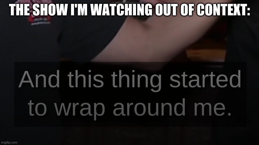 THE SHOW I'M WATCHING OUT OF CONTEXT: | made w/ Imgflip meme maker