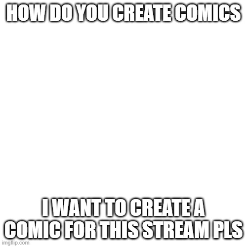 Blank Transparent Square | HOW DO YOU CREATE COMICS; I WANT TO CREATE A COMIC FOR THIS STREAM PLS | image tagged in memes,blank transparent square,comics | made w/ Imgflip meme maker