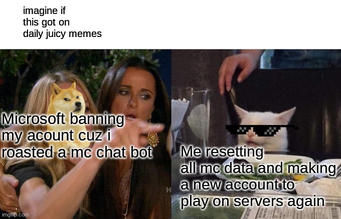 Woman Yelling At Cat Meme |  imagine if this got on daily juicy memes; Microsoft banning my acount cuz i roasted a mc chat bot; Me resetting all mc data and making a new account to play on servers again | image tagged in memes,woman yelling at cat | made w/ Imgflip meme maker