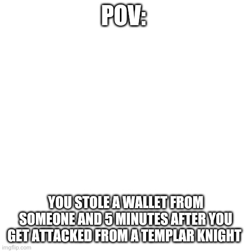 Blank Transparent Square Meme | POV:; YOU STOLE A WALLET FROM SOMEONE AND 5 MINUTES AFTER YOU GET ATTACKED FROM A TEMPLAR KNIGHT | image tagged in memes,blank transparent square,roleplaying,pov | made w/ Imgflip meme maker