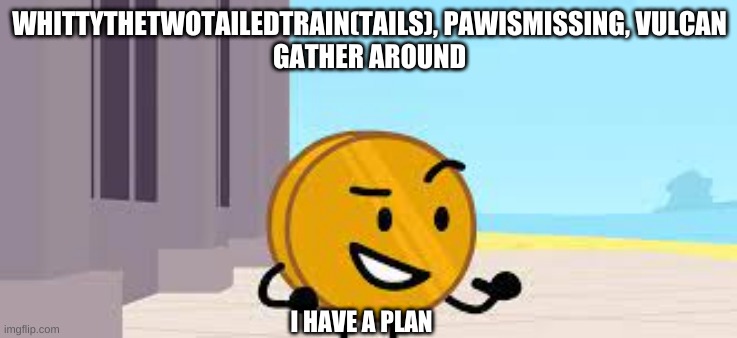 WHITTYTHETWOTAILEDTRAIN(TAILS), PAWISMISSING, VULCAN
GATHER AROUND; I HAVE A PLAN | made w/ Imgflip meme maker